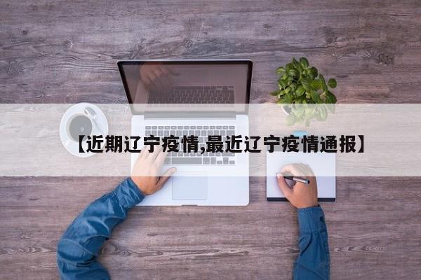 【近期辽宁疫情,最近辽宁疫情通报】