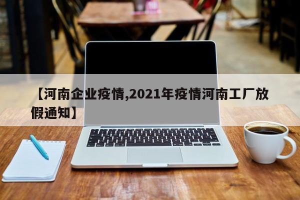 【河南企业疫情,2021年疫情河南工厂放假通知】