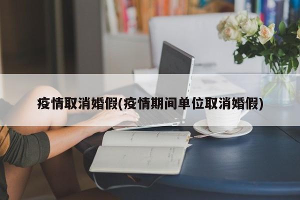 疫情取消婚假(疫情期间单位取消婚假)