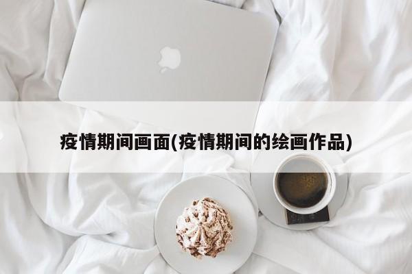 疫情期间画面(疫情期间的绘画作品)
