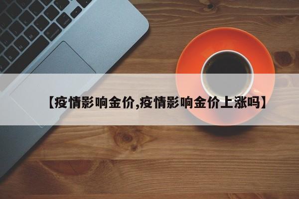 【疫情影响金价,疫情影响金价上涨吗】