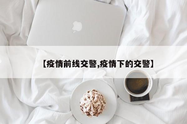 【疫情前线交警,疫情下的交警】