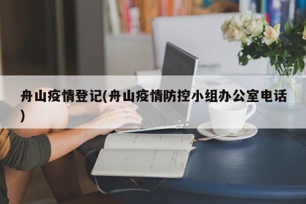 舟山疫情登记(舟山疫情防控小组办公室电话)