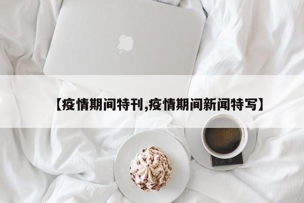 【疫情期间特刊,疫情期间新闻特写】