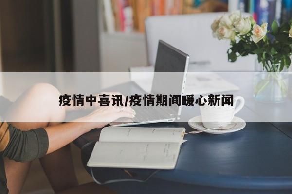 疫情中喜讯/疫情期间暖心新闻