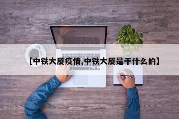 【中铁大厦疫情,中铁大厦是干什么的】