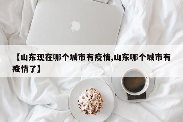 【山东现在哪个城市有疫情,山东哪个城市有疫情了】