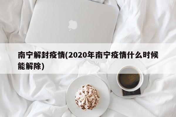 南宁解封疫情(2020年南宁疫情什么时候能解除)