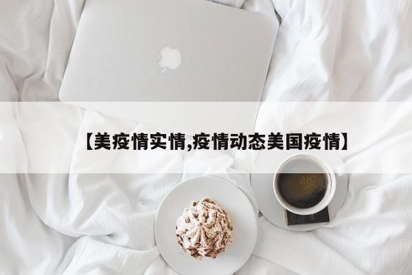 【美疫情实情,疫情动态美国疫情】