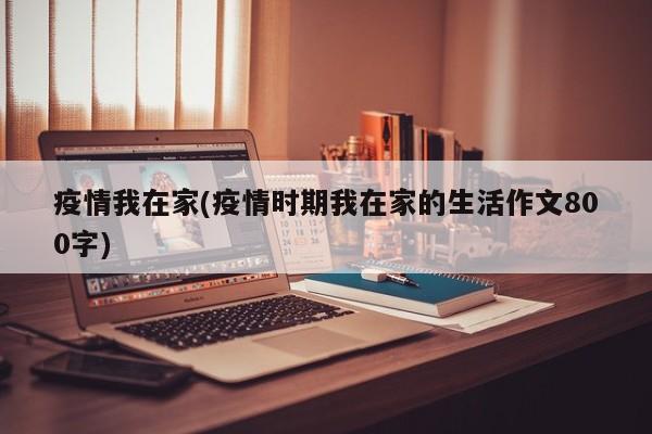 疫情我在家(疫情时期我在家的生活作文800字)