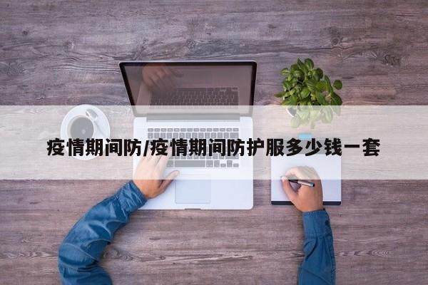 疫情期间防/疫情期间防护服多少钱一套