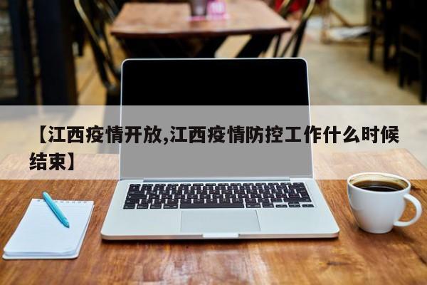 【江西疫情开放,江西疫情防控工作什么时候结束】