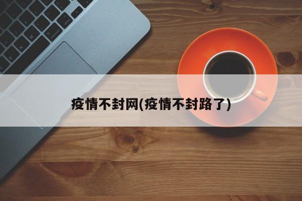疫情不封网(疫情不封路了)