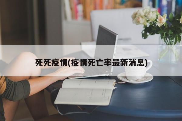 死死疫情(疫情死亡率最新消息)