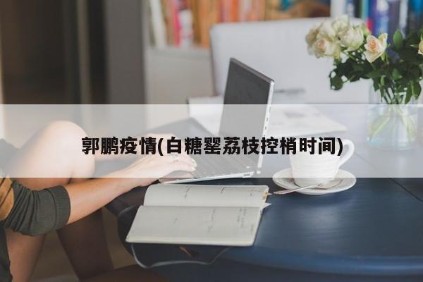 郭鹏疫情(白糖罂荔枝控梢时间)