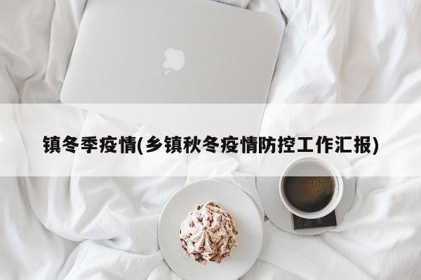 镇冬季疫情(乡镇秋冬疫情防控工作汇报)