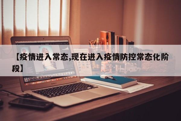 【疫情进入常态,现在进入疫情防控常态化阶段】
