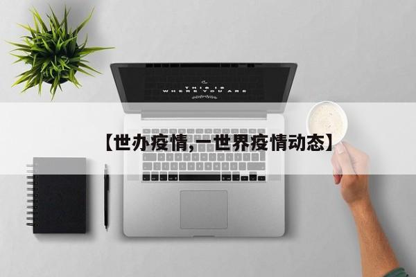 【世办疫情,一世界疫情动态】
