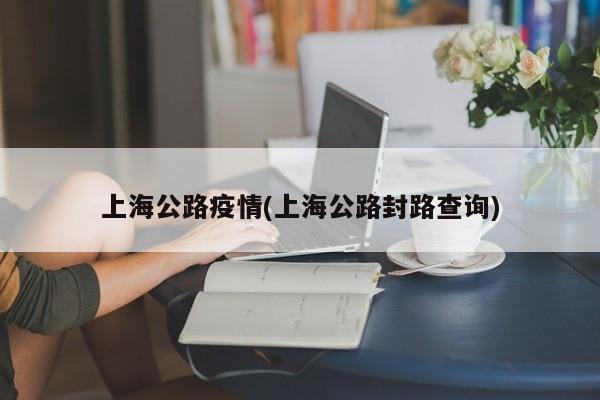上海公路疫情(上海公路封路查询)