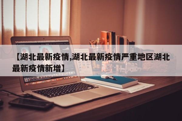 【湖北最新疫情,湖北最新疫情严重地区湖北最新疫情新增】