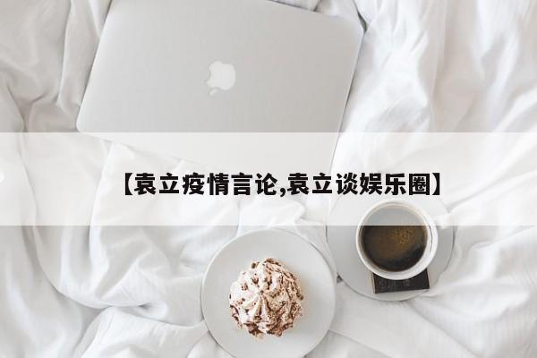 【袁立疫情言论,袁立谈娱乐圈】