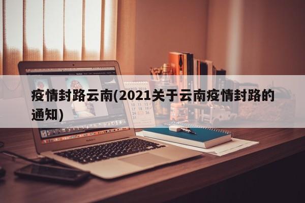 疫情封路云南(2021关于云南疫情封路的通知)